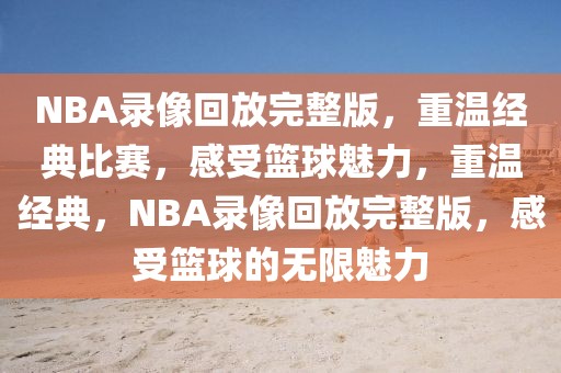 NBA录像回放完整版，重温经典比赛，感受篮球魅力，重温经典，NBA录像回放完整版，感受篮球的无限魅力