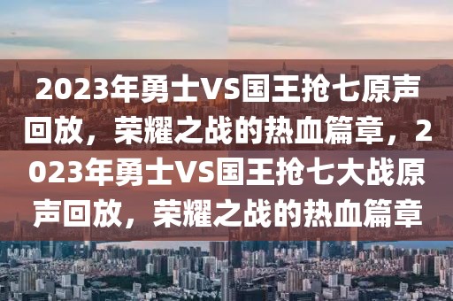 2023年勇士VS国王抢七原声回放，荣耀之战的热血篇章，2023年勇士VS国王抢七大战原声回放，荣耀之战的热血篇章