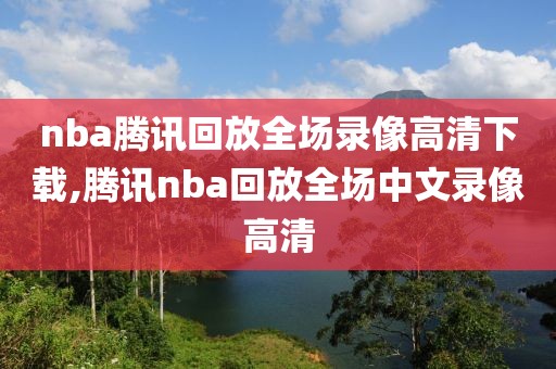 nba腾讯回放全场录像高清下载,腾讯nba回放全场中文录像高清