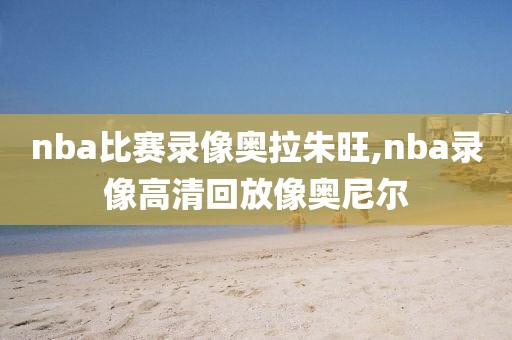 nba比赛录像奥拉朱旺,nba录像高清回放像奥尼尔