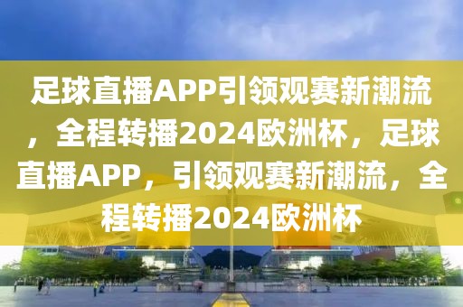 足球直播APP引领观赛新潮流，全程转播2024欧洲杯，足球直播APP，引领观赛新潮流，全程转播2024欧洲杯