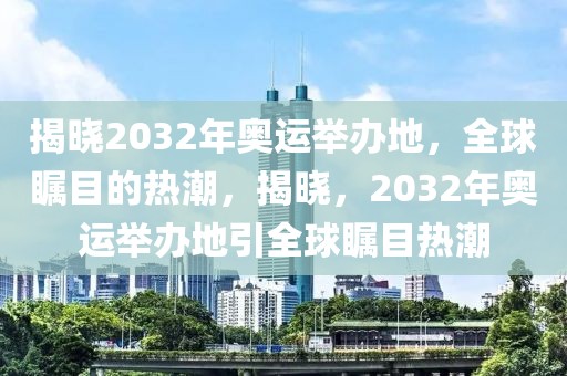 揭晓2032年奥运举办地，全球瞩目的热潮，揭晓，2032年奥运举办地引全球瞩目热潮