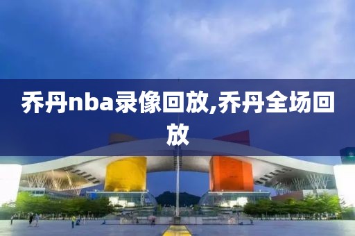 乔丹nba录像回放,乔丹全场回放