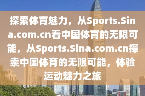 探索体育魅力，从Sports.Sina.com.cn看中国体育的无限可能，从Sports.Sina.com.cn探索中国体育的无限可能，体验运动魅力之旅