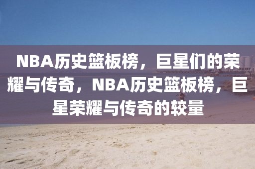 NBA历史篮板榜，巨星们的荣耀与传奇，NBA历史篮板榜，巨星荣耀与传奇的较量