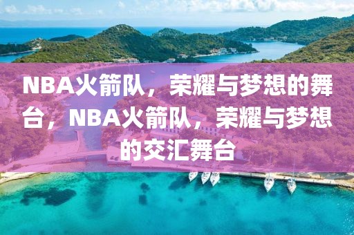 NBA火箭队，荣耀与梦想的舞台，NBA火箭队，荣耀与梦想的交汇舞台