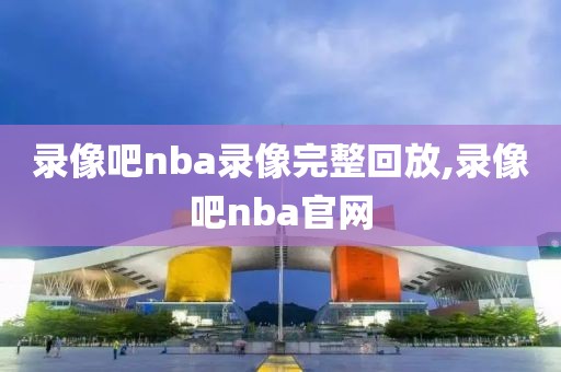 录像吧nba录像完整回放,录像吧nba官网