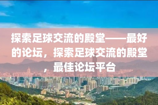 探索足球交流的殿堂——最好的论坛，探索足球交流的殿堂，最佳论坛平台