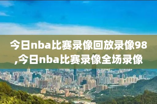 今日nba比赛录像回放录像98,今日nba比赛录像全场录像