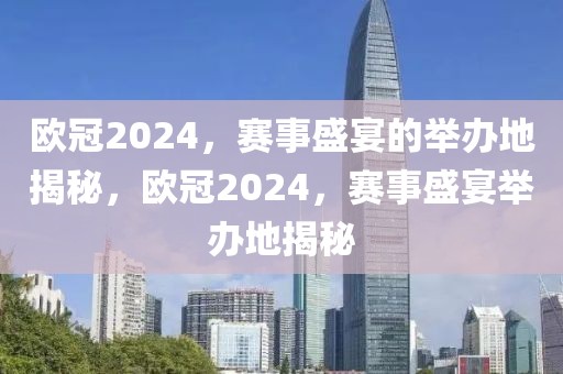 欧冠2024，赛事盛宴的举办地揭秘，欧冠2024，赛事盛宴举办地揭秘