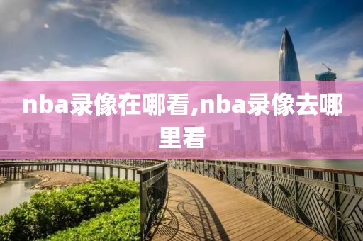 nba录像在哪看,nba录像去哪里看