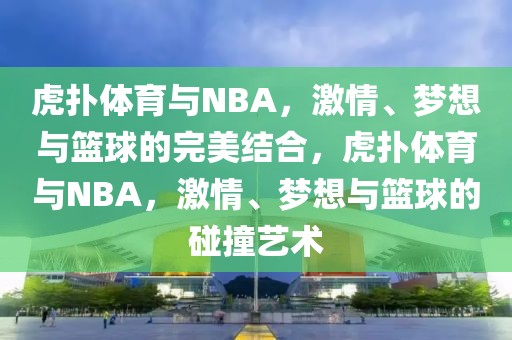 虎扑体育与NBA，激情、梦想与篮球的完美结合，虎扑体育与NBA，激情、梦想与篮球的碰撞艺术