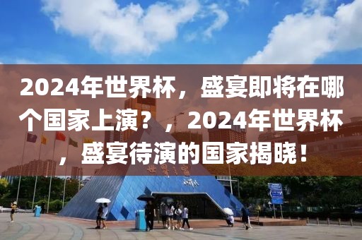 2024年世界杯，盛宴即将在哪个国家上演？，2024年世界杯，盛宴待演的国家揭晓！