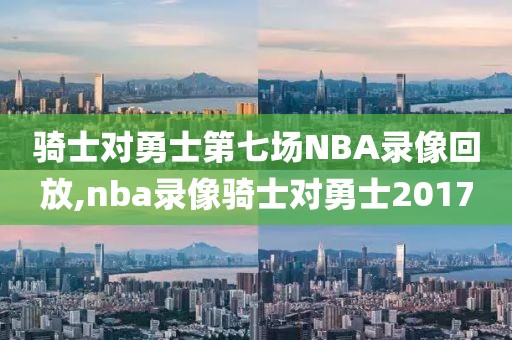 骑士对勇士第七场NBA录像回放,nba录像骑士对勇士2017