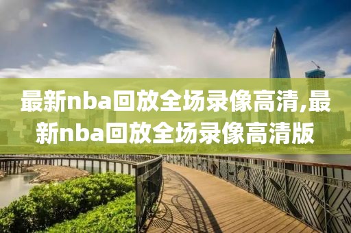 最新nba回放全场录像高清,最新nba回放全场录像高清版