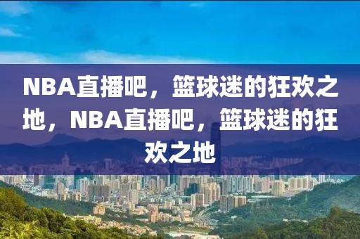 NBA直播吧，篮球迷的狂欢之地，NBA直播吧，篮球迷的狂欢之地