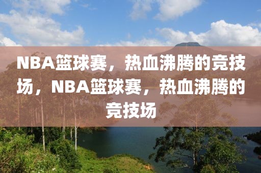 NBA篮球赛，热血沸腾的竞技场，NBA篮球赛，热血沸腾的竞技场