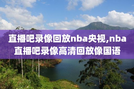 直播吧录像回放nba央视,nba直播吧录像高清回放像国语