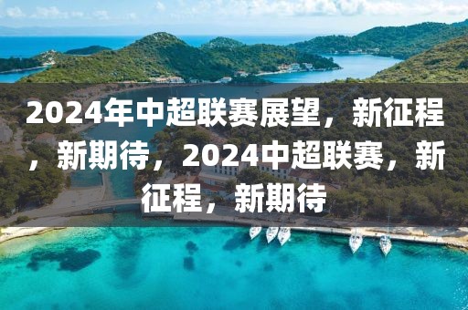 2024年中超联赛展望，新征程，新期待，2024中超联赛，新征程，新期待