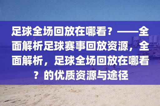 足球全场回放在哪看？——全面解析足球赛事回放资源，全面解析，足球全场回放在哪看？的优质资源与途径