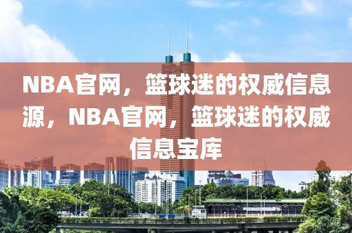 NBA官网，篮球迷的权威信息源，NBA官网，篮球迷的权威信息宝库