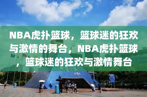 NBA虎扑篮球，篮球迷的狂欢与激情的舞台，NBA虎扑篮球，篮球迷的狂欢与激情舞台