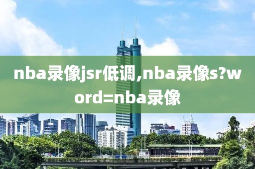 nba录像jsr低调,nba录像s?word=nba录像