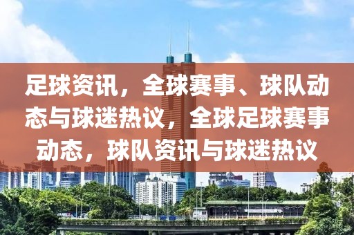 足球资讯，全球赛事、球队动态与球迷热议，全球足球赛事动态，球队资讯与球迷热议