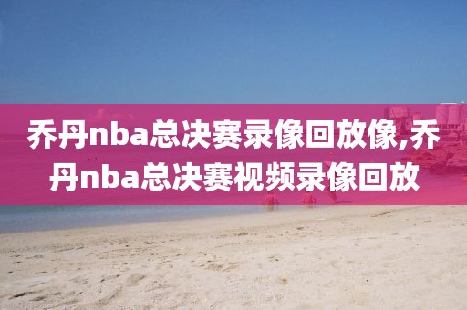 乔丹nba总决赛录像回放像,乔丹nba总决赛视频录像回放