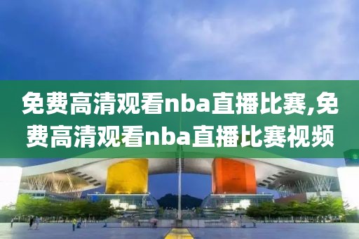 免费高清观看nba直播比赛,免费高清观看nba直播比赛视频