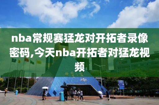 nba常规赛猛龙对开拓者录像密码,今天nba开拓者对猛龙视频