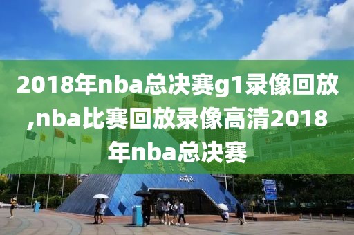 2018年nba总决赛g1录像回放,nba比赛回放录像高清2018年nba总决赛