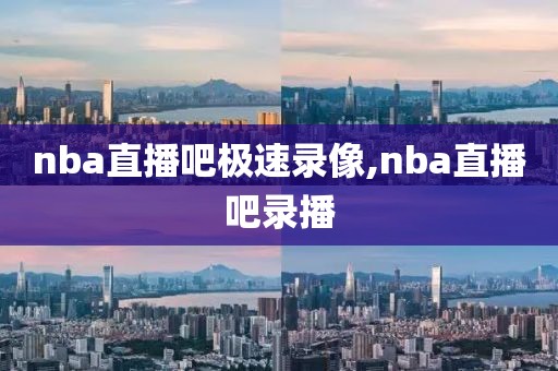 nba直播吧极速录像,nba直播吧录播