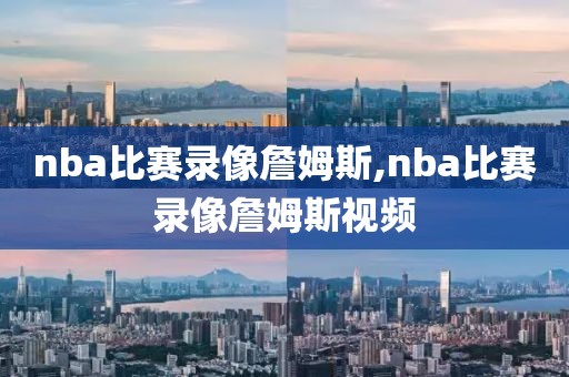 nba比赛录像詹姆斯,nba比赛录像詹姆斯视频