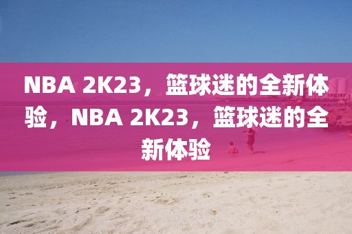 NBA 2K23，篮球迷的全新体验，NBA 2K23，篮球迷的全新体验