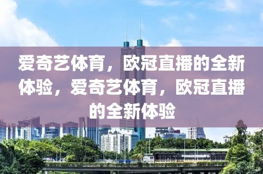 爱奇艺体育，欧冠直播的全新体验，爱奇艺体育，欧冠直播的全新体验