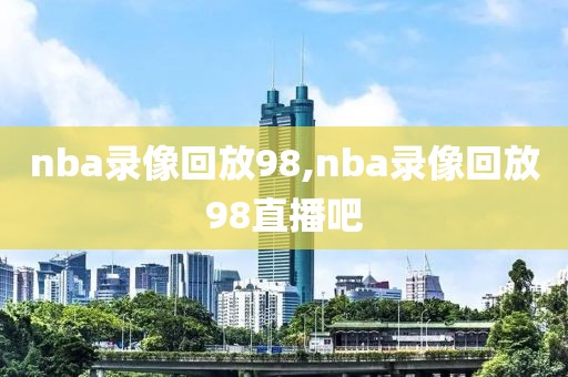 nba录像回放98,nba录像回放98直播吧