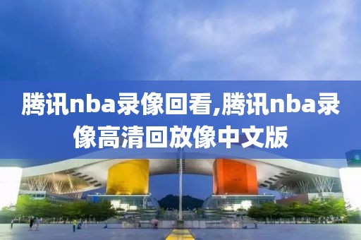 腾讯nba录像回看,腾讯nba录像高清回放像中文版