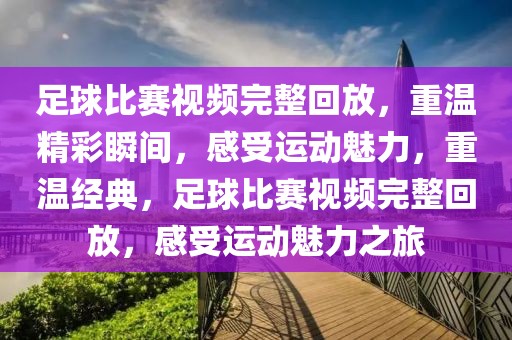 足球比赛视频完整回放，重温精彩瞬间，感受运动魅力，重温经典，足球比赛视频完整回放，感受运动魅力之旅