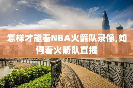 怎样才能看NBA火箭队录像,如何看火箭队直播