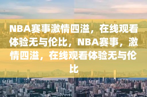 NBA赛事激情四溢，在线观看体验无与伦比，NBA赛事，激情四溢，在线观看体验无与伦比