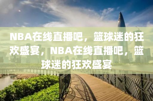 NBA在线直播吧，篮球迷的狂欢盛宴，NBA在线直播吧，篮球迷的狂欢盛宴