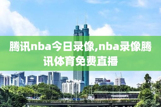 腾讯nba今日录像,nba录像腾讯体育免费直播