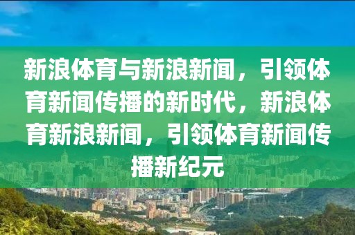 新浪体育与新浪新闻，引领体育新闻传播的新时代，新浪体育新浪新闻，引领体育新闻传播新纪元