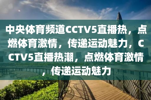 中央体育频道CCTV5直播热，点燃体育激情，传递运动魅力，CCTV5直播热潮，点燃体育激情，传递运动魅力