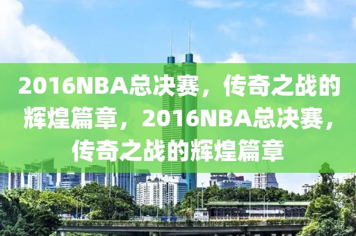 2016NBA总决赛，传奇之战的辉煌篇章，2016NBA总决赛，传奇之战的辉煌篇章