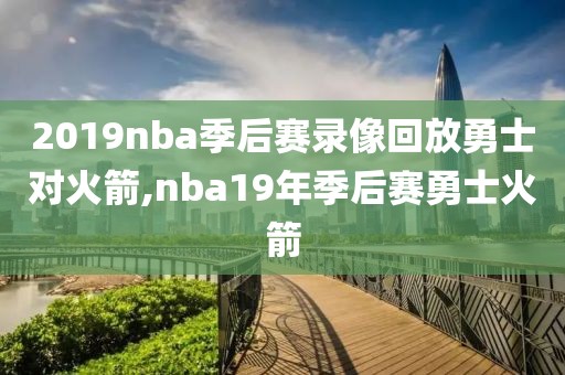 2019nba季后赛录像回放勇士对火箭,nba19年季后赛勇士火箭