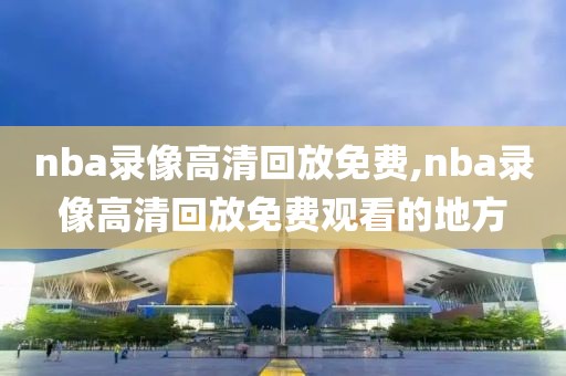 nba录像高清回放免费,nba录像高清回放免费观看的地方