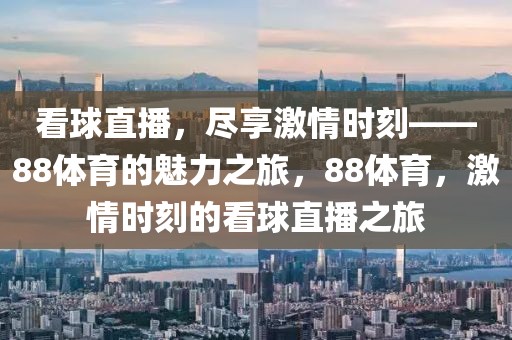 看球直播，尽享激情时刻——88体育的魅力之旅，88体育，激情时刻的看球直播之旅