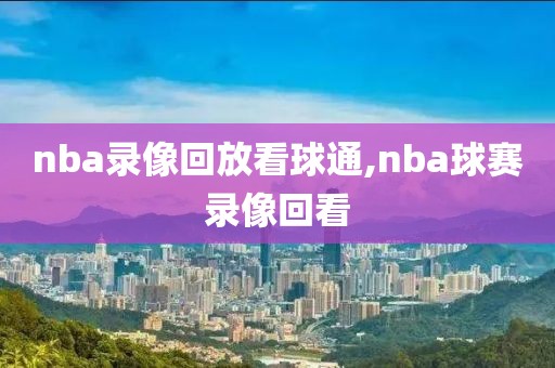 nba录像回放看球通,nba球赛录像回看